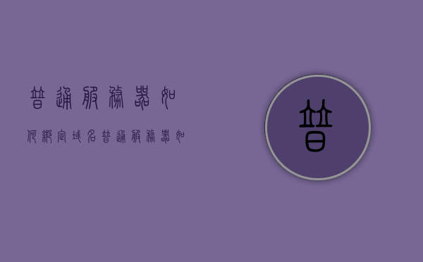 普通服务器如何绑定域名（普通服务器如何绑定域名端口），普通服务器域名绑定及端口设置教程