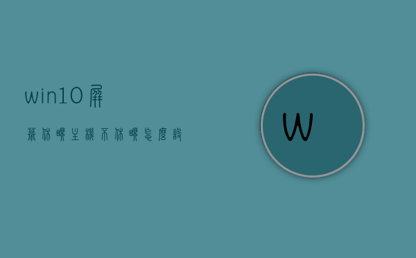 win10屏幕休眠主机不休眠怎么设置（win10怎么让主机休眠），Win10屏幕休眠主机不休眠设置教程（主机休眠设置指南），Win10屏幕休眠主机不休眠设置教程，操作指南与教程，Win10屏幕休眠主机不休眠设置教程，操作指南与详细教程，Win10屏幕休眠主机不休眠设置教程，操作指南与详细步骤，Win10屏幕休眠主机不休眠设置教程，操作指南与详细步骤，Win10屏幕休眠主机不休眠设置教程，操作指南与详细步骤，Win10屏幕休眠主机不休眠设置教程，操作指南与详细步骤