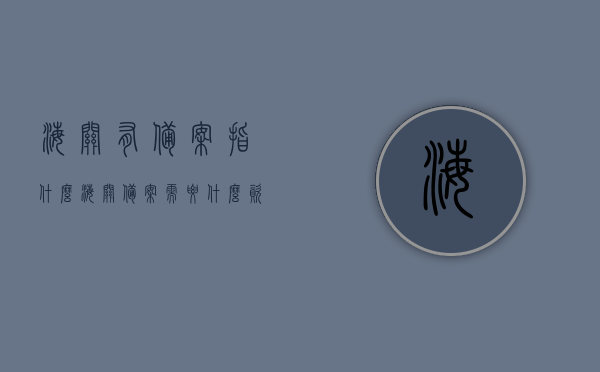 海关有备案指什么（海关备案需要什么资料），海关备案详解，所需资料与备案流程概述