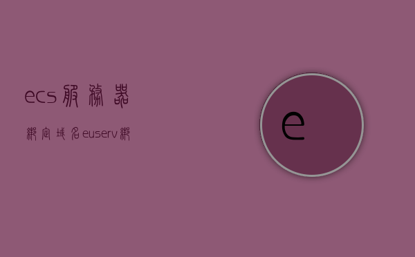 ecs服务器绑定域名（euserv绑定域名），ECS服务器域名绑定详解（包括EU服务绑定域名），ECS服务器域名绑定详解，从EU服务到ECS服务器的完整指南，ECS服务器域名绑定详解，从EU服务到ECS服务器的完整指南及域名绑定流程解析，ECS服务器域名绑定详解，从EU服务到ECS的完整指南及域名绑定流程解析