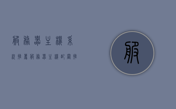 服务器主机系统推荐（服务器主机配置推荐），服务器主机系统配置推荐指南