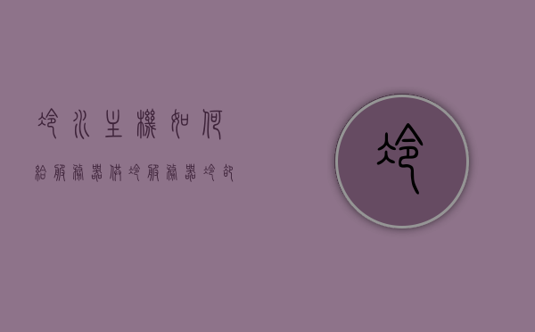 冷水主机如何给服务器供冷（服务器冷却水），冷水主机为服务器供冷的方法解析，服务器冷却水攻略，冷水主机为服务器供冷的方法解析及攻略，服务器冷却水指南，冷水主机为服务器供冷的方法解析与实用指南，服务器冷却水攻略及操作指南
