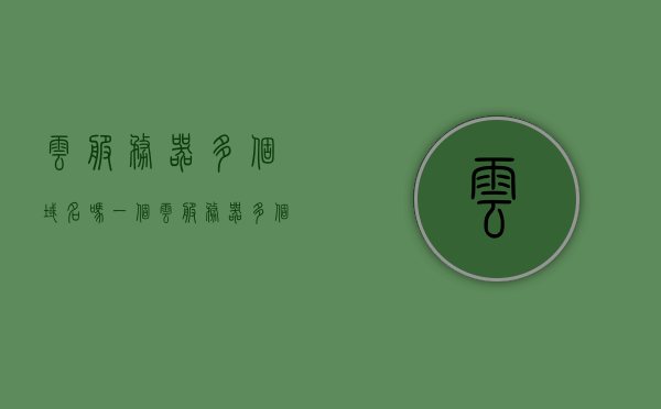云服务器多个域名吗（一个云服务器多个实例），云服务器能否支持多个域名及实例管理？，云服务器能否支持多个域名及实例管理？详解一个云服务器多个实例的域名配置。，云服务器多域名及实例管理详解，域名配置与实例管理的最佳实践探讨