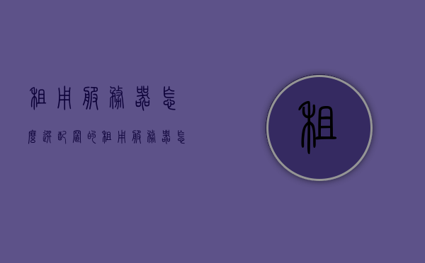 租用服务器怎么选配置的（租用服务器怎么选配置的），如何选择合适的服务器配置进行租用？，如何选择合适的服务器配置进行租用，租用服务器配置选择指南，租用服务器配置选择指南，如何挑选合适的服务器配置？，如何选择合适的服务器配置进行租用，租用服务器配置选择指南，租用服务器配置选择指南，如何挑选合适的服务器配置并进行租用？，如何选择合适的服务器配置进行租用，租用服务器配置选择指南与挑选策略
