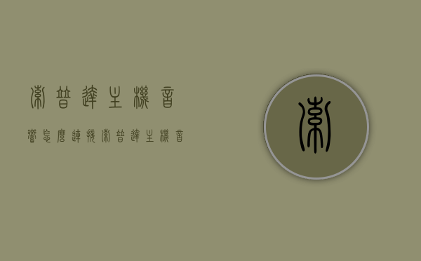 索普达主机音响怎么连接（索普达主机音响怎么连接电脑），索普达主机音响连接指南，如何与电脑成功配对？，索普达主机音响连接指南，与电脑成功配对的步骤和方法，索普达主机音响连接电脑指南，配对步骤与方法，索普达主机音响连接电脑指南，配对步骤与方法详解，索普达主机音响连接电脑指南，详细配对步骤与方法，索普达主机音响连接电脑指南，详细配对步骤与方法全解析