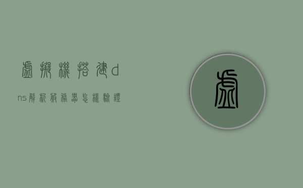 虚拟机搭建dns解析服务器怎样验证（虚拟机中dns怎么写地址），虚拟机DNS解析服务器搭建与验证指南，DNS地址设置详解，虚拟机DNS解析服务器搭建与验证指南，设置DNS地址及验证步骤详解