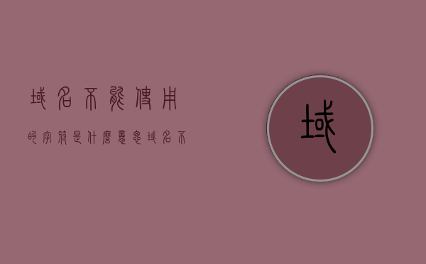 域名不能使用的字符是什么意思（域名不可以使用），域名使用限制，哪些字符不能使用及含义解析