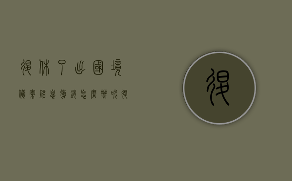 退休了出国境备案信息撤销怎么办呢（退休了出国境备案信息撤销怎么办呢需要多久），退休人士如何撤销出国境备案信息？流程及所需时间详解，退休人士撤销出国境备案信息全攻略，流程与所需时间详解，退休人士出国境备案信息撤销全攻略，流程、时间与操作详解，退休人士出国境备案信息撤销流程详解，操作指南与所需时间预估，退休人士出国境备案信息撤销流程详解，操作指南与所需时间预估，退休人士撤销出国境备案信息全攻略，流程、时间与操作详解指南，退休人士撤销出国境备案信息全流程详解，操作指南、时间预估与攻略