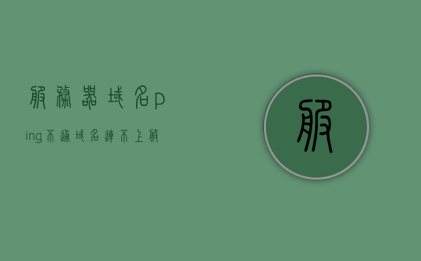 服务器域名ping不通（域名连不上服务器），服务器域名无法连接，域名ping不通的解决方法