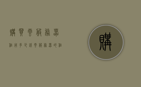 购买云服务器租用多少钱（云服务器的租用价格），云服务器租用价格详解，购买云服务器需要多少钱？，云服务器租用价格详解，购买云服务器需要多少钱？，云服务器租用价格详解，购买云服务器需要多少钱？，云服务器租用价格详解，购买云服务器需要多少钱？，云服务器租用价格详解，购买云服务器需要多少钱？全面解析云服务费用，全面解析云服务器租用价格，购买云服务器需要多少钱？云服务费用详解，全面解析，云服务器租用价格及云服务费用详解
