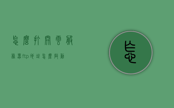 怎么打开云服务器ftp地址（怎么启动云服务器），如何启动云服务器并访问FTP地址？，如何启动云服务器并访问FTP地址的详细指南，详细指南，如何启动云服务器并访问FTP地址的教程与步骤解析，如何启动云服务器并访问FTP地址的详细指南与步骤解析