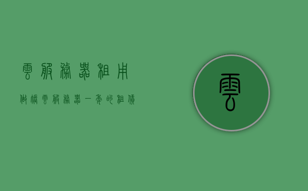 云服务器租用做账（云服务器一年的租赁费），云服务器租赁费用详解，做账指南与一年费用概览，云服务器租赁费用详解及做账指南，一年费用概览与账务处理技巧，云服务器租赁费用详解及账务管理指南，一年费用概览与账务处理技巧，云服务器租赁费用详解，做账指南与一年费用概览，云服务器租赁费用详解，做账指南与一年费用概览