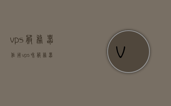 vps服务器作用（vps和服务器），VPS服务器的作用及与服务器的关系解析