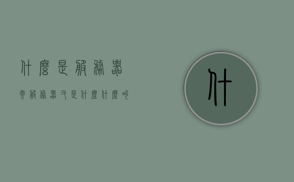 什么是服务器云服务器又是什么（什么叫做云服务器），云服务器解析，定义与概念解读，云服务器解析，定义、概念与功能解读，什么是云服务器？全面解读云服务器概念及其功能特点