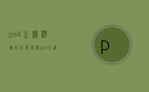 ps4主机游戏配什么电视（ps4主机游戏配什么电视机好），PS4主机游戏搭配电视推荐，选购指南