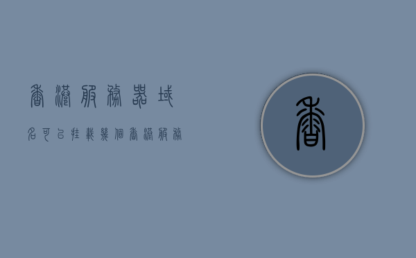 香港服务器域名可以挂载几个（香港服务器域名解析），香港服务器域名解析数量解析