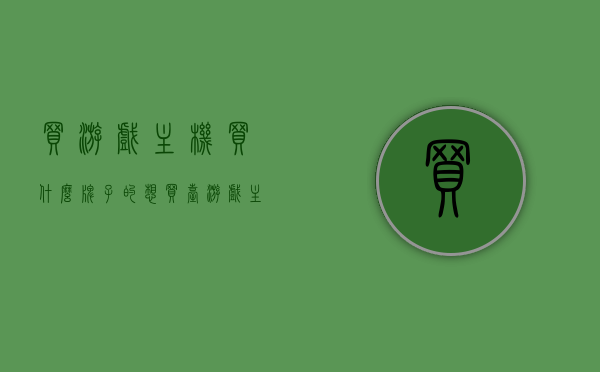 买游戏主机买什么牌子的（想买台游戏主机买什么好），如何选择优质品牌的游戏主机，购买指南