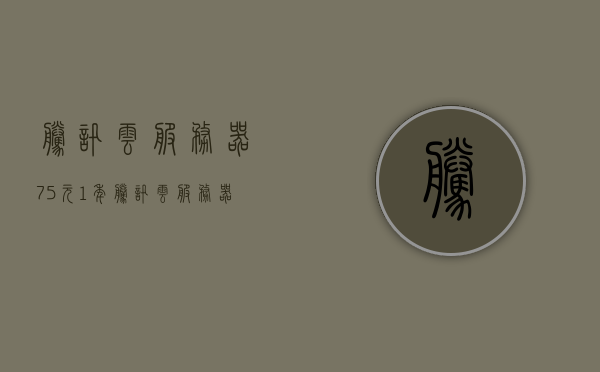 腾讯云服务器75元1年（腾讯云服务器收费标准），腾讯云服务器一年仅需75元，详解收费标准