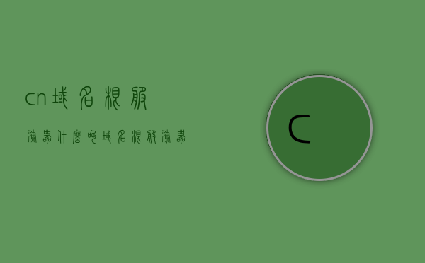 cn域名根服务器（什么叫域名根服务器），CN域名根服务器解析及作用介绍