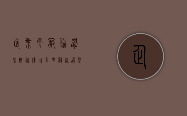 企业云服务器怎么选择（企业云服务器怎么选择地址），如何选择企业云服务器地址及配置方案，如何为企业选择适合的云服务器地址及配置方案？企业云服务器选择指南，企业云服务器选择指南，如何挑选合适的云服务器地址及配置方案，企业云服务器选择指南，如何挑选合适的服务器地址及配置方案