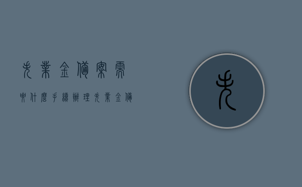 失业金备案需要什么手续办理（失业金备案怎么办理），失业金备案手续办理详解，所需手续与办理流程，失业金备案手续办理全攻略，所需手续与办理流程详解，失业金备案手续办理全攻略，手续与流程详解，失业金备案手续办理详解，从申请到审核的全流程攻略与所需手续概览，失业金备案手续办理详解，全流程攻略与所需手续概览，失业金备案手续办理全攻略，从申请到审核的详细流程与所需手续概览，失业金备案手续办理全攻略，从申请到审核的详细流程与所需手续概览