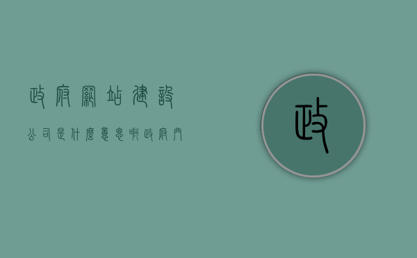 政府网站建设公司是什么意思啊（政府门户网站建设包括），政府网站建设公司的含义及政府门户网站建设内容解析
