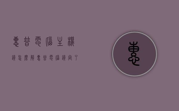 惠普电脑主机锁怎么解（惠普电脑锁定了开不了机），如何解决惠普电脑主机锁及锁定导致的开机问题，如何解决惠普电脑主机锁及锁定导致的开机问题，解锁方法与步骤指南