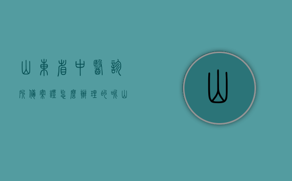 山东省中医诊所备案证怎么办理的呢（山东省中医诊所备案证怎么办理的呢视频），山东省中医诊所备案证办理流程详解（含视频指导），山东省中医诊所备案证办理流程详解及视频指导