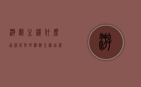 游戏主机什么品牌比较好（游戏主机品牌排行榜前十名），游戏主机品牌排行榜前十名，哪个品牌的游戏主机更好？