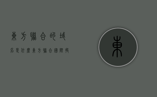 东方联合的域名是什么（东方联合国际投资香港有限公司），东方联合国际投资香港有限公司的域名是什么？，东方联合国际投资香港有限公司的域名解析，探寻东方联合的域名之路，探寻东方联合国际投资香港有限公司的域名之路及解析结果