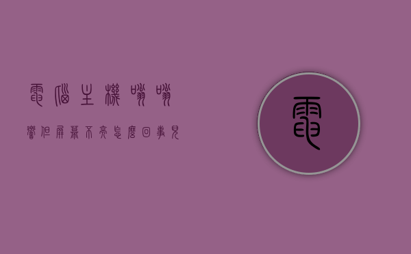 电脑主机嗡嗡响但屏幕不亮怎么回事儿（电脑主机嗡嗡响但屏幕不亮怎么回事儿），电脑主机嗡嗡响但屏幕不亮，原因解析与解决方法，电脑主机嗡嗡响但屏幕不亮，原因解析、解决方法全攻略，电脑主机嗡嗡响但屏幕不亮，全面解析原因与解决方法，电脑主机嗡嗡响但屏幕不亮，全面解析原因、解决方法及攻略