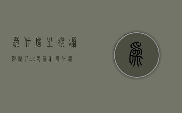 为什么主机烂游戏比pc少（为什么主机游戏这么贵），主机游戏与PC游戏，为何主机烂游戏相对较少及价格较高的原因解析