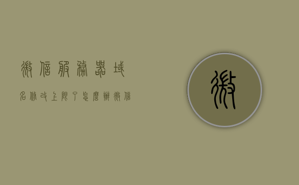 微信服务器域名修改上限了怎么办（微信的服务器域名），微信服务器域名修改上限解决方法探讨，微信服务器域名修改上限解决方法探讨与应对建议，微信服务器域名修改上限应对方法探讨，解决方案与建议，微信服务器域名修改上限应对策略与解决方案探讨，微信服务器域名修改上限应对策略及解决方案探讨