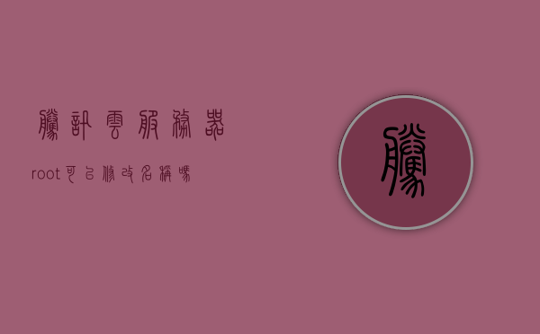 腾讯云服务器root可以修改名称吗安卓（云服务器root权限），腾讯云服务器root权限，能否修改服务器名称？关于安卓的探讨