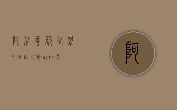 阿里云服务器可以自己建nginx吗（怎么用阿里云服务器建网站），阿里云服务器建站指南，如何自建Nginx网站服务器？，阿里云服务器建站指南，如何自建Nginx网站服务器并配置Nginx？，阿里云服务器建站指南，如何自建Nginx网站服务器并配置Nginx详解？，阿里云服务器建站指南，如何自建Nginx网站服务器并详细配置Nginx？，阿里云服务器建站指南，如何自建Nginx网站服务器并详细配置Nginx详解？，阿里云服务器建站指南，如何自主搭建Nginx网站服务器并详细配置详解？