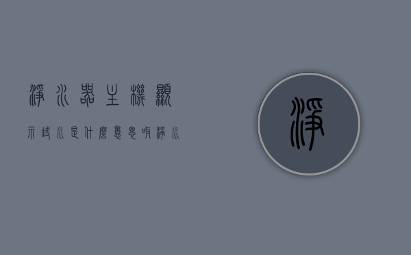 净水器主机显示缺水是什么意思呀（净水器主机显示缺水是什么意思呀怎么办），净水器主机显示缺水原因及应对方法解析