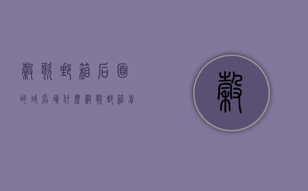 谷歌邮箱后面的域名填什么（谷歌邮箱前面怎么填写），谷歌邮箱注册指南，如何正确填写域名与邮箱前缀？