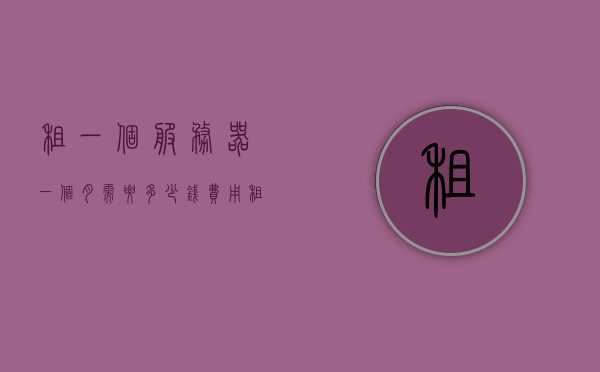 租一个服务器一个月需要多少钱呢（租一个服务器大概需要多少钱），关于租赁服务器一个月的费用，你需要知道这些！，关于租赁服务器一个月的费用详解，服务器租赁价格及费用因素解析！，关于租赁服务器一个月的费用详解，服务器租赁价格及其费用因素解析！