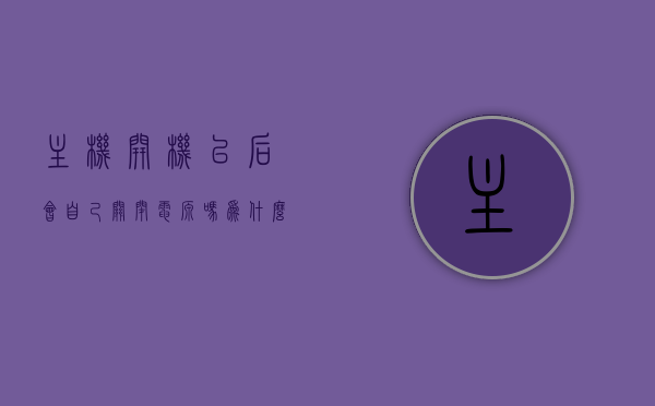 主机开机以后会自己关闭电源吗为什么（主机开了会自动关机），主机开机后自动关机原因解析，为何电源会自动关闭？
