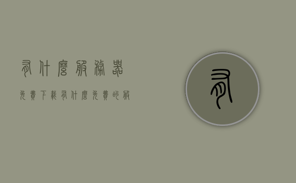 有什么服务器免费下载（有什么免费的服务器），免费服务器下载资源大汇总，「免费服务器下载资源大汇总，精选免费服务器一览」，精选免费服务器下载资源大汇总，免费服务器一览