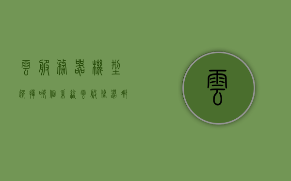 云服务器机型选择哪个系统（云服务器哪种好），如何选择云服务器机型及系统，云服务器选型指南，云服务器机型选择与系统选择指南，如何选择最佳云服务器机型及系统？