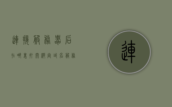 连接服务器后在哪里打开绑定域名（服务器绑定域名教程），服务器绑定域名教程，连接后如何打开绑定域名，连接服务器后如何打开绑定域名，服务器域名绑定教程，服务器域名绑定教程，连接后如何打开和绑定域名详解，服务器域名绑定详解，连接后如何打开与绑定域名的完整教程，服务器域名绑定详解，连接后如何打开与绑定域名的完整教程，服务器域名绑定详解，连接后如何打开与绑定域名的完整教程，服务器域名绑定详解，连接后如何打开与绑定域名的完整教程，服务器域名绑定详解，连接后如何打开与绑定域名的完整教程