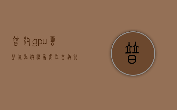 普洱gpu云服务器供应商名单（普洱科技公司），普洱GPU云服务器供应商名单及普洱科技公司概览，普洱GPU云服务器供应商名单及普洱科技公司全景概览