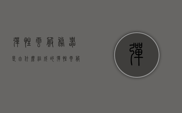 弹性云服务器是由什么组成的（弹性云服务器属于什么层），弹性云服务器的组成及其所属层次解析，弹性云服务器的组成与所属层次深度解析，构建云技术的核心要素揭秘，弹性云服务器的组成与所属层次深度解析，构建云技术的核心要素揭秘。