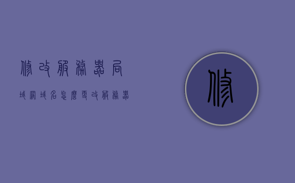 修改服务器局域网域名（怎么更改服务器域名），如何修改服务器局域网域名，详细步骤与指南，服务器局域网域名修改指南，详细步骤与操作指南教你如何更改域名设置，服务器局域网域名修改详解，从入门到精通的指南与步骤，服务器局域网域名修改详解，从入门到精通的指南与步骤，教你如何更改域名设置，服务器局域网域名修改详解，从入门到精通的指南与步骤（附详细操作指南）
