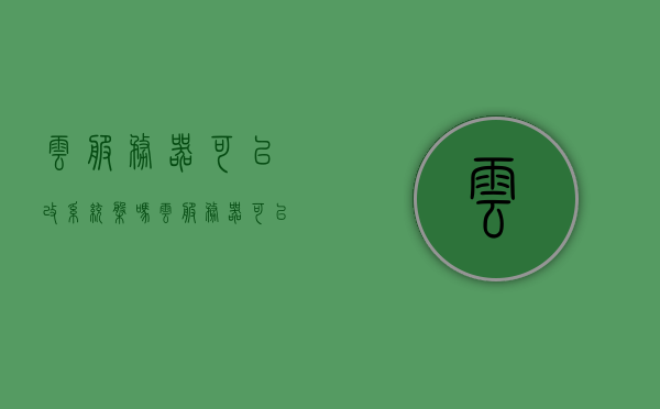 云服务器可以改系统盘吗(云服务器可以自己装系统吗),云服务器系统盘修改与系统安装指南,云服务器系统盘修改与系统安装指南,能否自主更改系统盘及安装新系统?,云服务器系统盘修改与安装新系统指南,能否自主更改系统盘?,云服务器系统盘修改与安装新系统详解,能否自主更改系统盘?指南与教程 第1张 云服务器可以改系统盘吗(云服务器可以自己装系统吗),云服务器系统盘修改与系统安装指南,云服务器系统盘修改与系统安装指南,能否自主更改系统盘及安装新系统?,云服务器系统盘修改与安装新系统指南,能否自主更改系统盘?,云服务器系统盘修改与安装新系统详解,能否自主更改系统盘?指南与教程 第1张