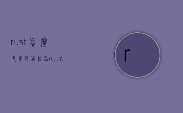 rust怎么免费开服务器（rust自己怎么开服），Rust免费开设服务器教程（自己开服方法）