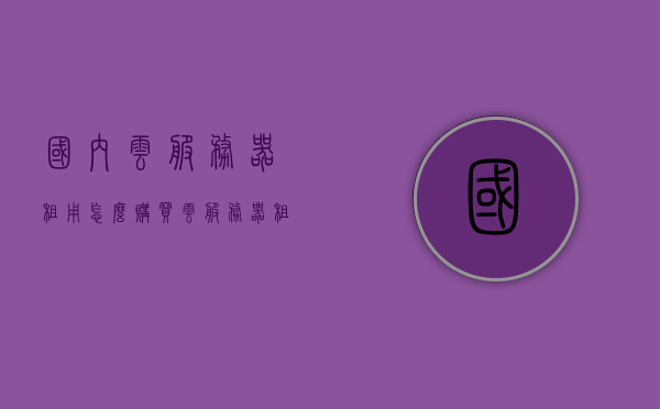 国内云服务器租用怎么购买（云服务器租用哪家好?），国内云服务器租用购买指南，如何选择优质云服务器提供商？，国内云服务器租用购买指南，如何选择优质提供商？，国内云服务器租用购买指南，如何选择优质提供商？，国内云服务器租用购买指南，如何选择优质提供商？，国内云服务器租用购买指南，如何选择优质云服务器提供商？，国内云服务器租用购买指南，如何选择优质云服务器提供商？，国内云服务器租用购买指南，如何选择优质云服务器提供商？，国内云服务器租用购买指南，如何选择优质云服务器提供商？