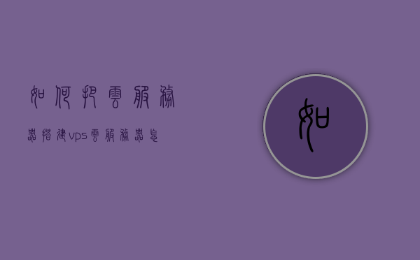 如何把云服务器搭建vps（云服务器怎么搭建），云服务器搭建VPS教程，一步步实现云服务器搭建指南，云服务器搭建VPS教程，一步步实现云服务器搭建指南