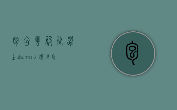 包含云服务器上ubuntu可视化界面的词条，云服务器Ubuntu可视化界面，探索可视化管理的便捷途径